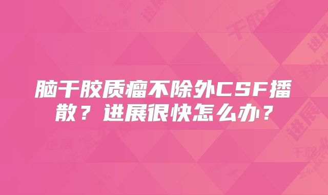 脑干胶质瘤不除外CSF播散？进展很快怎么办？