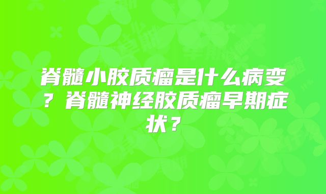 脊髓小胶质瘤是什么病变？脊髓神经胶质瘤早期症状？