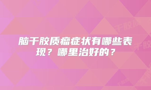 脑干胶质瘤症状有哪些表现？哪里治好的？