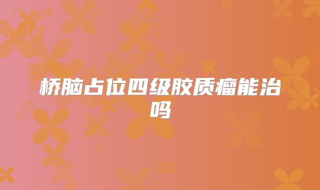 桥脑占位四级胶质瘤能治吗