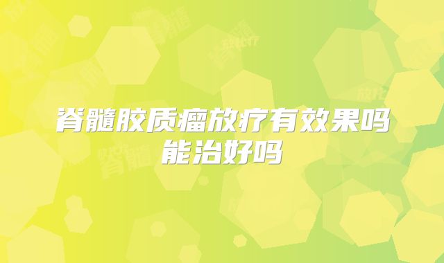 脊髓胶质瘤放疗有效果吗能治好吗