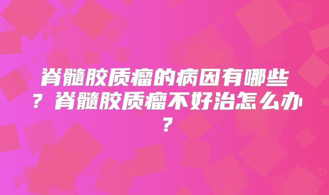 脊髓胶质瘤的病因有哪些？脊髓胶质瘤不好治怎么办？