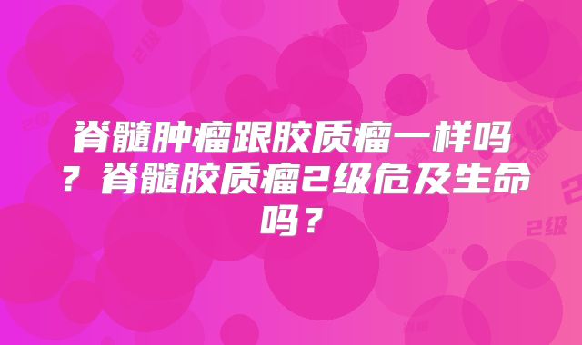 脊髓肿瘤跟胶质瘤一样吗？脊髓胶质瘤2级危及生命吗？