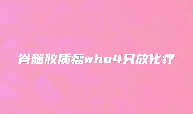 脊髓胶质瘤who4只放化疗