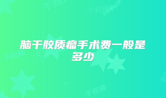 脑干胶质瘤手术费一般是多少