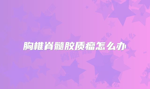 胸椎脊髓胶质瘤怎么办