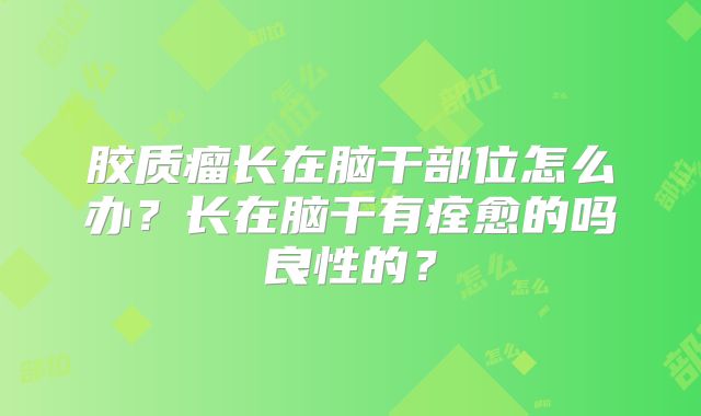 胶质瘤长在脑干部位怎么办？长在脑干有痊愈的吗良性的？
