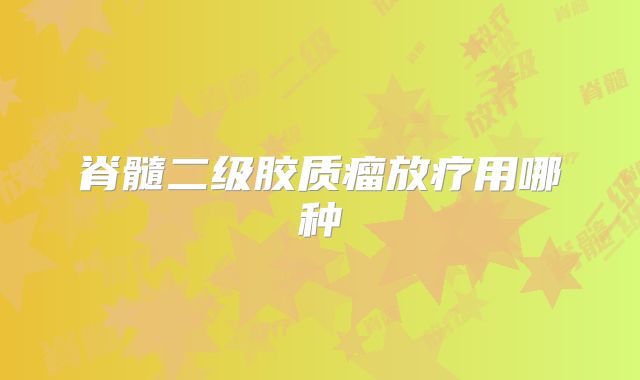 脊髓二级胶质瘤放疗用哪种
