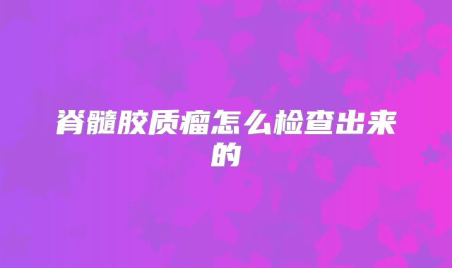 脊髓胶质瘤怎么检查出来的