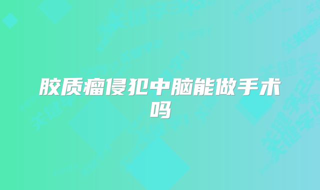 胶质瘤侵犯中脑能做手术吗