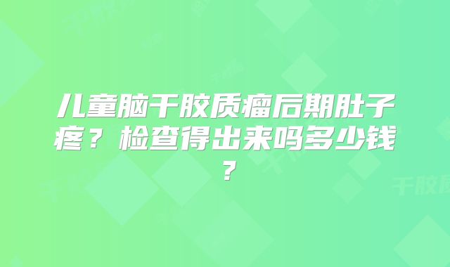 儿童脑干胶质瘤后期肚子疼？检查得出来吗多少钱？