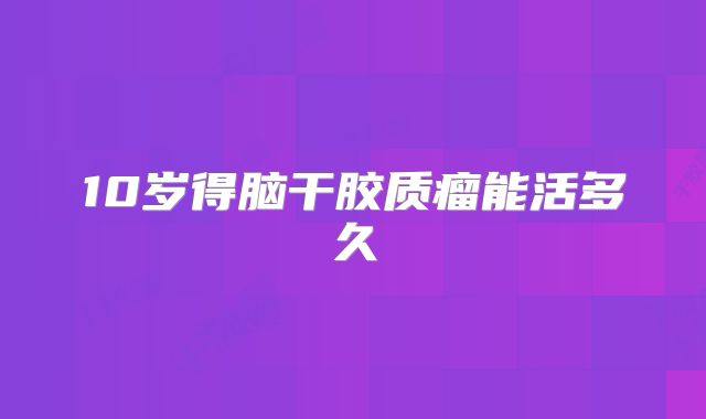 10岁得脑干胶质瘤能活多久