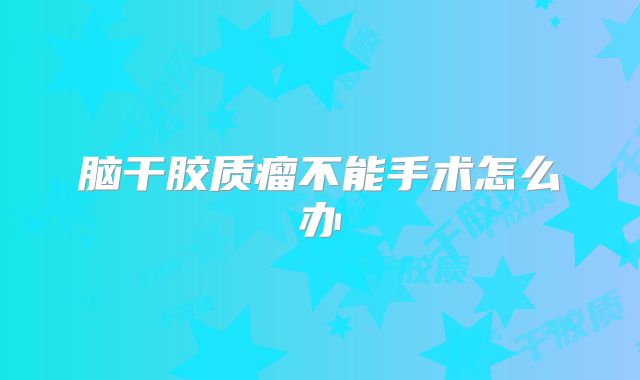 脑干胶质瘤不能手术怎么办
