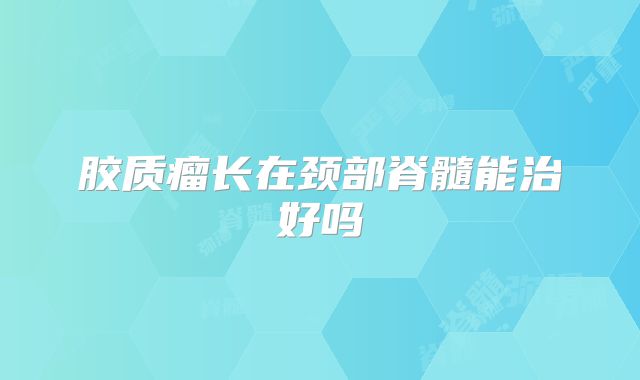 胶质瘤长在颈部脊髓能治好吗