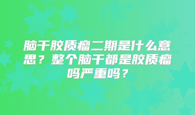 脑干胶质瘤二期是什么意思？整个脑干都是胶质瘤吗严重吗？