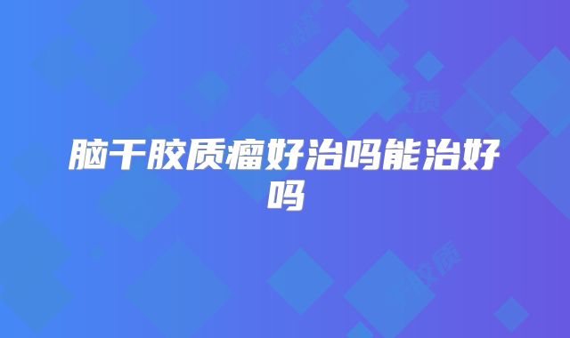 脑干胶质瘤好治吗能治好吗