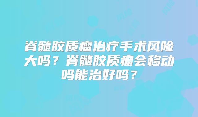 脊髓胶质瘤治疗手术风险大吗？脊髓胶质瘤会移动吗能治好吗？