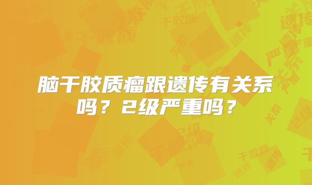 脑干胶质瘤跟遗传有关系吗？2级严重吗？