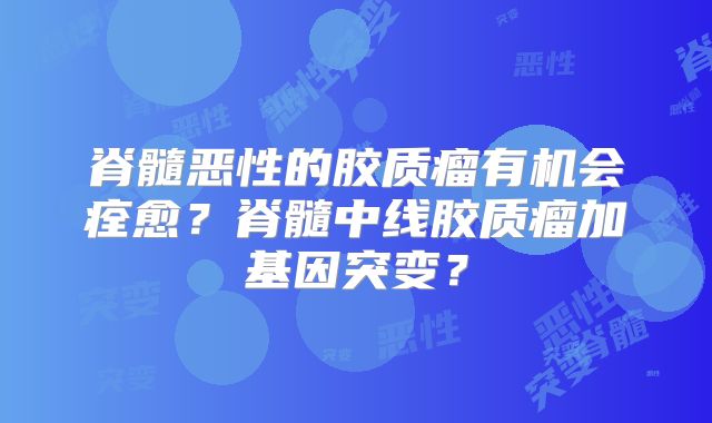 脊髓恶性的胶质瘤有机会痊愈？脊髓中线胶质瘤加基因突变？