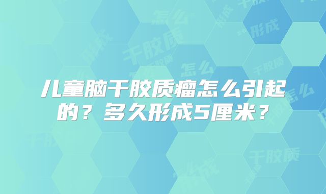 儿童脑干胶质瘤怎么引起的？多久形成5厘米？