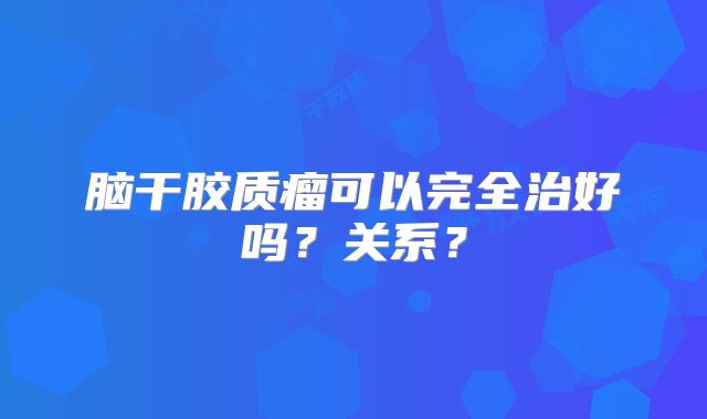 脑干胶质瘤可以完全治好吗？关系？