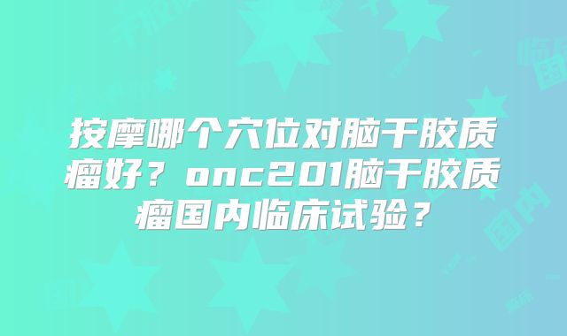 按摩哪个穴位对脑干胶质瘤好？onc201脑干胶质瘤国内临床试验？