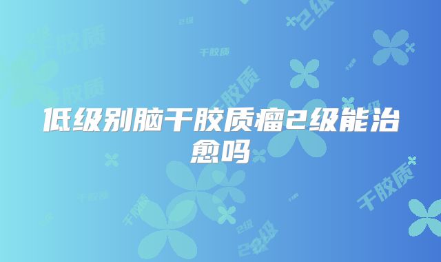 低级别脑干胶质瘤2级能治愈吗
