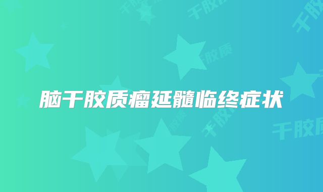 脑干胶质瘤延髓临终症状