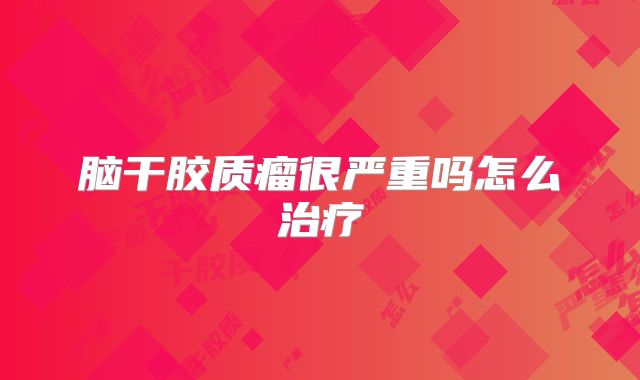 脑干胶质瘤很严重吗怎么治疗