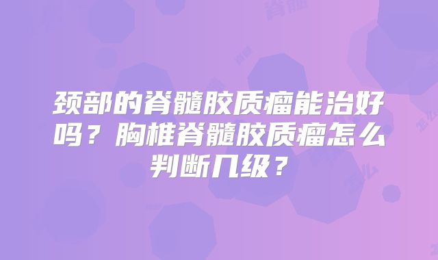 颈部的脊髓胶质瘤能治好吗？胸椎脊髓胶质瘤怎么判断几级？