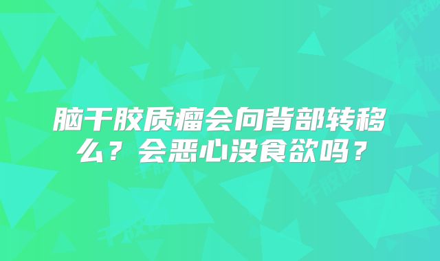 脑干胶质瘤会向背部转移么？会恶心没食欲吗？