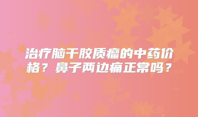 治疗脑干胶质瘤的中药价格？鼻子两边痛正常吗？