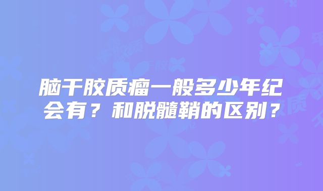 脑干胶质瘤一般多少年纪会有？和脱髓鞘的区别？