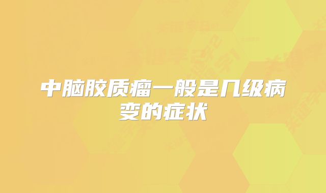中脑胶质瘤一般是几级病变的症状