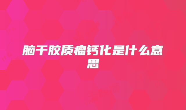脑干胶质瘤钙化是什么意思