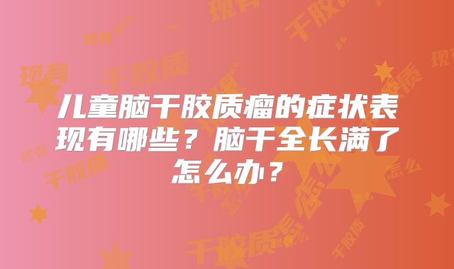 儿童脑干胶质瘤的症状表现有哪些？脑干全长满了怎么办？