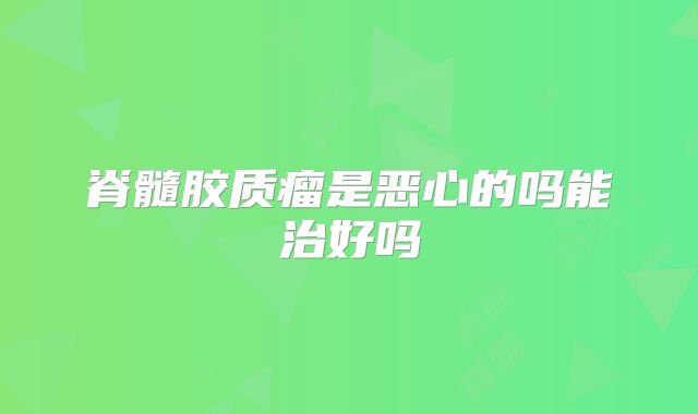 脊髓胶质瘤是恶心的吗能治好吗