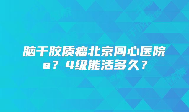 脑干胶质瘤北京同心医院a？4级能活多久？