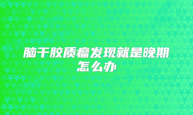 脑干胶质瘤发现就是晚期怎么办