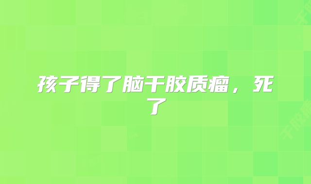 孩子得了脑干胶质瘤，死了