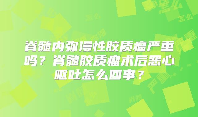脊髓内弥漫性胶质瘤严重吗？脊髓胶质瘤术后恶心呕吐怎么回事？