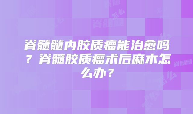 脊髓髓内胶质瘤能治愈吗？脊髓胶质瘤术后麻木怎么办？