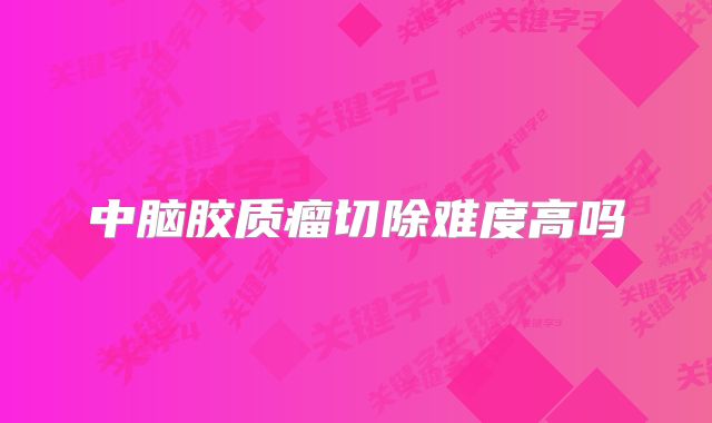 中脑胶质瘤切除难度高吗