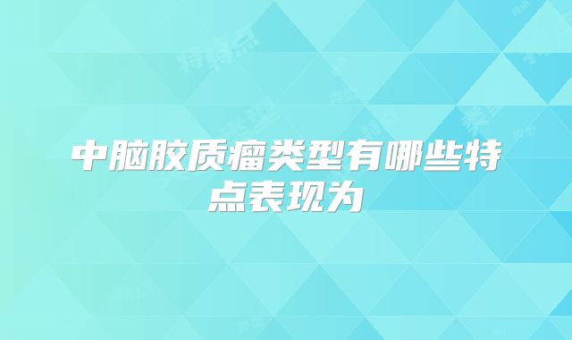 中脑胶质瘤类型有哪些特点表现为