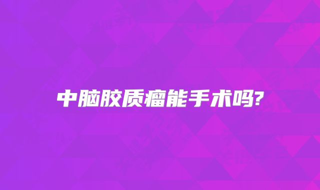中脑胶质瘤能手术吗?