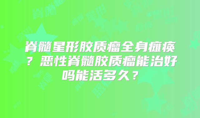 脊髓星形胶质瘤全身瘫痪？恶性脊髓胶质瘤能治好吗能活多久？