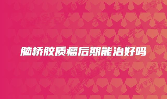脑桥胶质瘤后期能治好吗