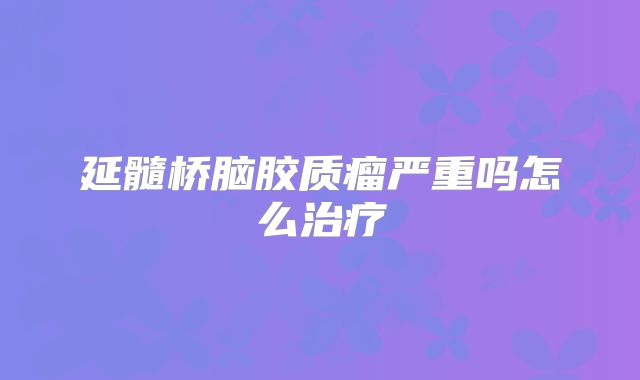 延髓桥脑胶质瘤严重吗怎么治疗