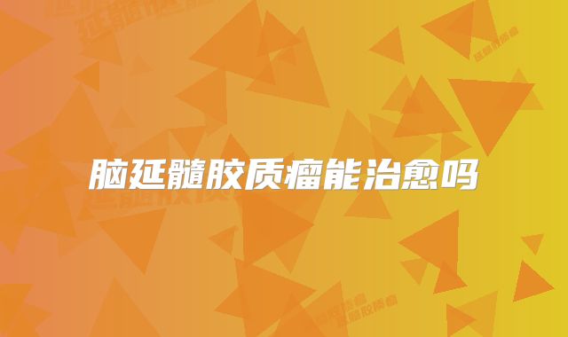 脑延髓胶质瘤能治愈吗