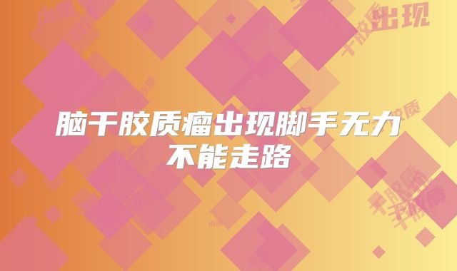 脑干胶质瘤出现脚手无力不能走路